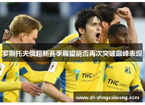 罗斯托夫俄超新赛季展望能否再次突破巅峰表现