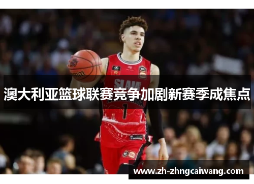 澳大利亚篮球联赛竞争加剧新赛季成焦点