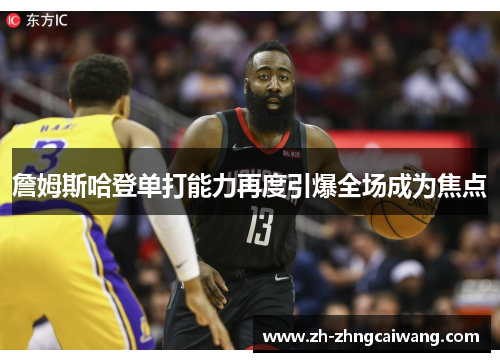 詹姆斯哈登单打能力再度引爆全场成为焦点