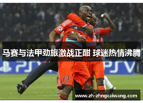 马赛与法甲劲旅激战正酣 球迷热情沸腾