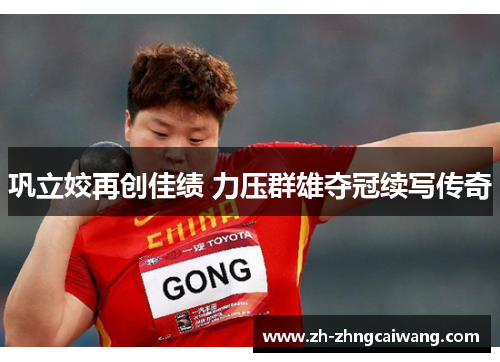 巩立姣再创佳绩 力压群雄夺冠续写传奇