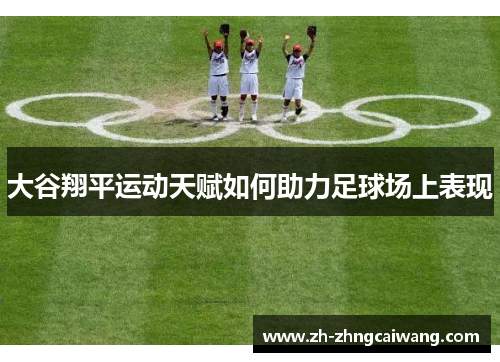 大谷翔平运动天赋如何助力足球场上表现