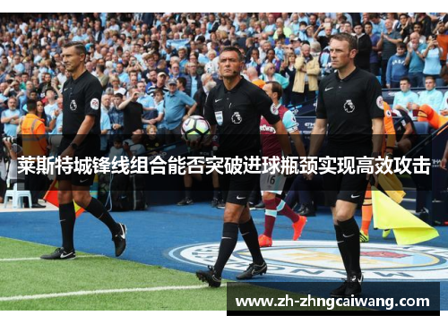 莱斯特城锋线组合能否突破进球瓶颈实现高效攻击